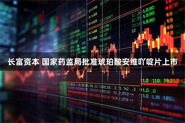 长富资本 国家药监局批准琥珀酸安维吖啶片上市